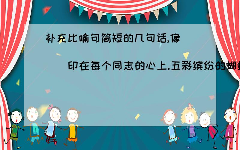 补充比喻句简短的几句话,像（                ）印在每个同志的心上.五彩缤纷的蝴蝶成群结队的翩翩起舞,犹如（                     ）.看见孩子蜡黄的面孔,我的心里像（                       ）.钱塘