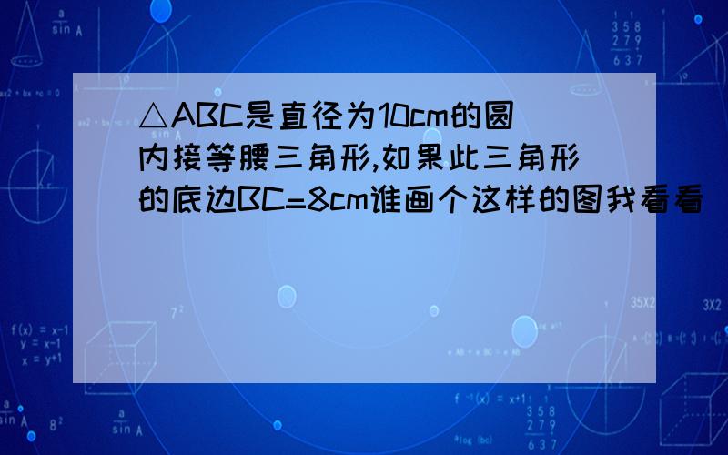 △ABC是直径为10cm的圆内接等腰三角形,如果此三角形的底边BC=8cm谁画个这样的图我看看