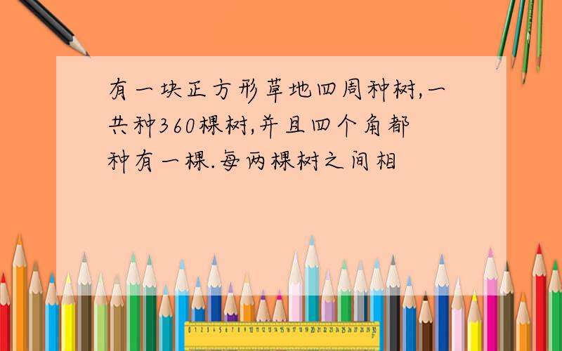 有一块正方形草地四周种树,一共种360棵树,并且四个角都种有一棵.每两棵树之间相