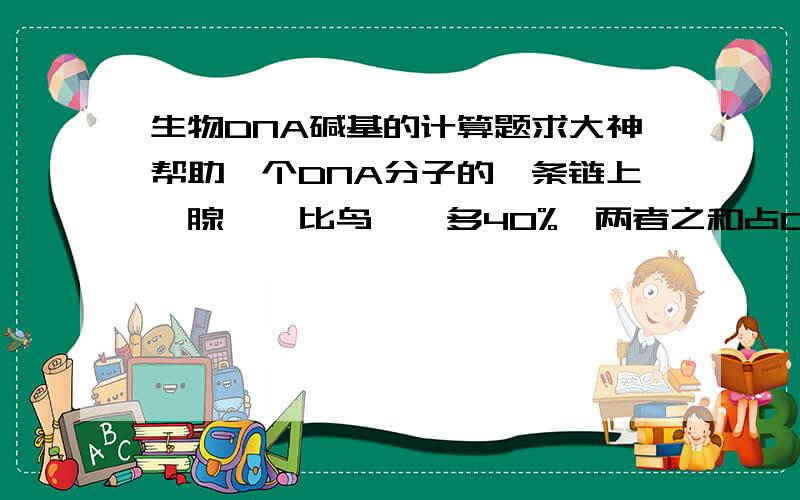 生物DNA碱基的计算题求大神帮助一个DNA分子的一条链上,腺嘌呤比鸟嘌呤多40%,两者之和占DNA分子碱基总数的24%,则这个DNA分子的另一条链上,胸腺嘧啶占该链碱基数目的百分之多少