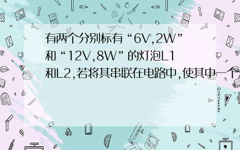 有两个分别标有“6V,2W”和“12V,8W”的灯泡L1和L2,若将其串联在电路中,使其中一个灯泡正常发光,求求串联电路的总电压.不要只给出答案,