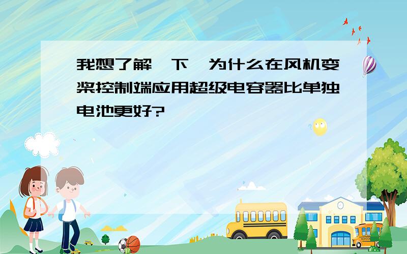 我想了解一下,为什么在风机变桨控制端应用超级电容器比单独电池更好?