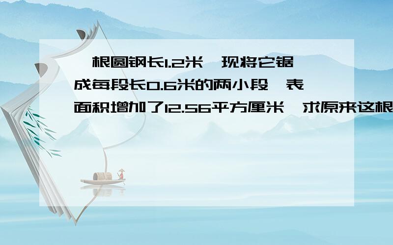 一根圆钢长1.2米,现将它锯成每段长0.6米的两小段,表面积增加了12.56平方厘米,求原来这根圆钢的体积.