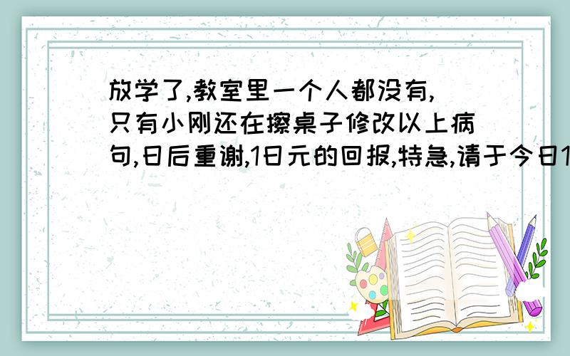 放学了,教室里一个人都没有,只有小刚还在擦桌子修改以上病句,日后重谢,1日元的回报,特急,请于今日19:30