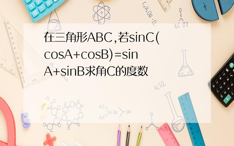 在三角形ABC,若sinC(cosA+cosB)=sinA+sinB求角C的度数