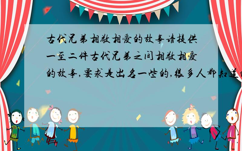 古代兄弟相敬相爱的故事请提供一至二件古代兄弟之间相敬相爱的故事,要求是出名一些的,很多人都知道的,最好是名人的