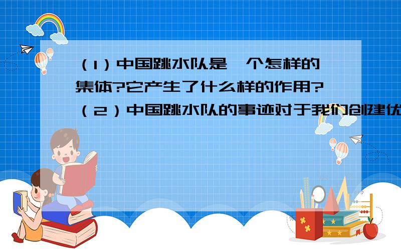 （1）中国跳水队是一个怎样的集体?它产生了什么样的作用?（2）中国跳水队的事迹对于我们创建优秀的班集体有何启发?