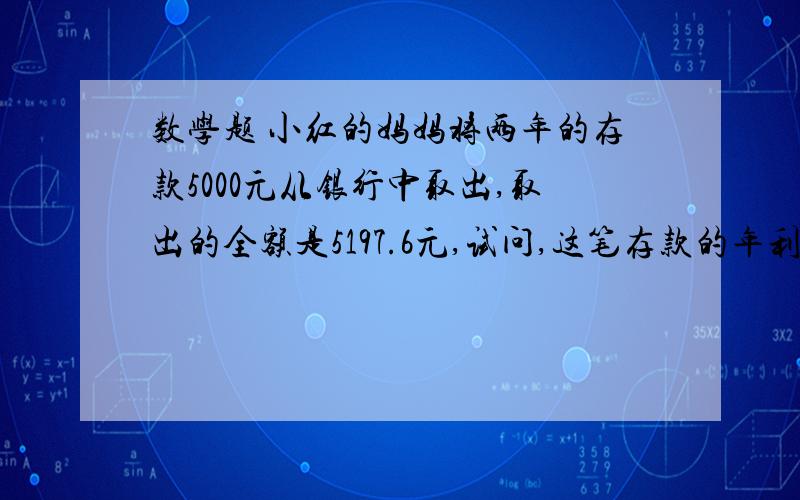 数学题 小红的妈妈将两年的存款5000元从银行中取出,取出的全额是5197.6元,试问,这笔存款的年利率是多少?