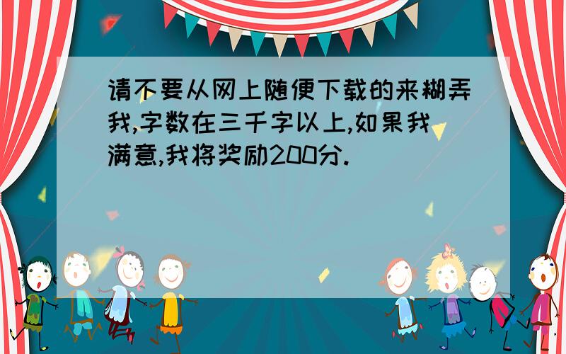 请不要从网上随便下载的来糊弄我,字数在三千字以上,如果我满意,我将奖励200分.