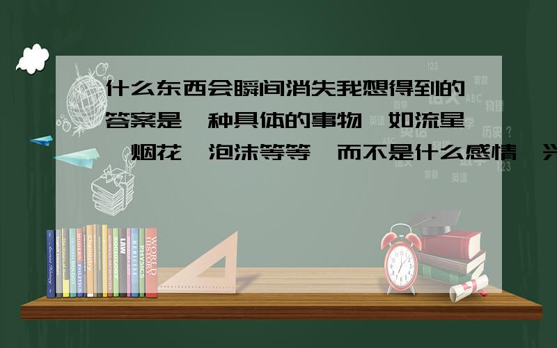 什么东西会瞬间消失我想得到的答案是一种具体的事物,如流星,烟花,泡沫等等,而不是什么感情,兴趣这种抽象的概念