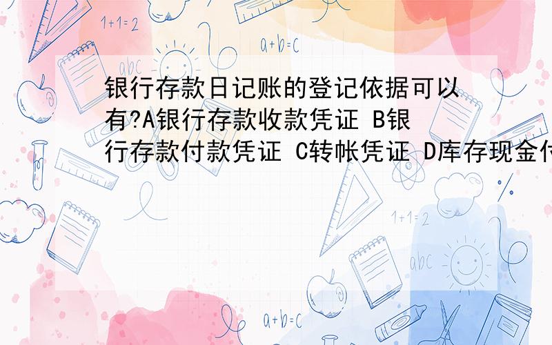 银行存款日记账的登记依据可以有?A银行存款收款凭证 B银行存款付款凭证 C转帐凭证 D库存现金付款凭证 E库存现金收款凭证 是多选题,选哪几个选项,为什么呢?