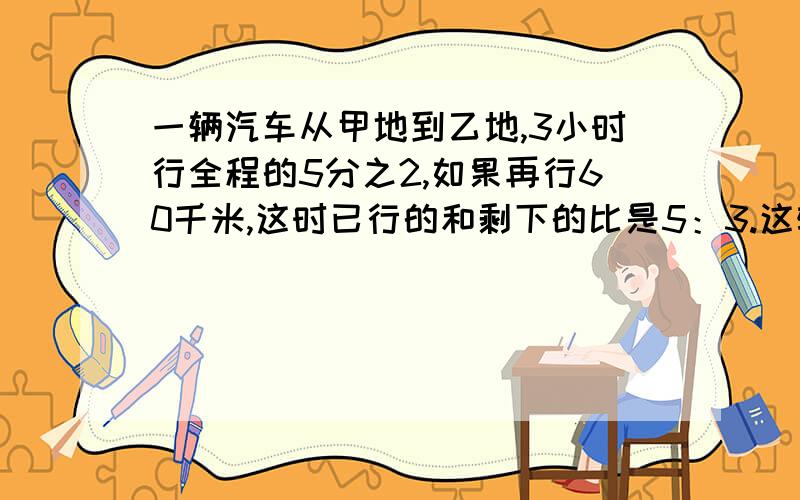 一辆汽车从甲地到乙地,3小时行全程的5分之2,如果再行60千米,这时已行的和剩下的比是5：3.这辆汽车每小时行多少千米