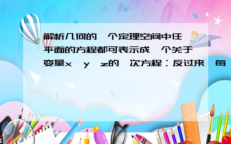 解析几何的一个定理空间中任一平面的方程都可表示成一个关于变量x,y,z的一次方程；反过来,每一个关于变量x,y,z的一次方程都表示一个平面.