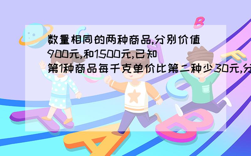 数量相同的两种商品,分别价值900元,和1500元,已知第1种商品每千克单价比第二种少30元,分别求这两个单