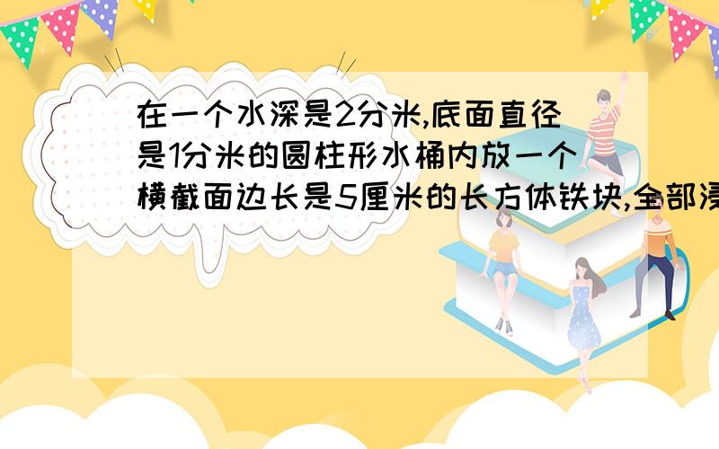 在一个水深是2分米,底面直径是1分米的圆柱形水桶内放一个横截面边长是5厘米的长方体铁块,全部浸没,水面升高2.5厘米,求长方体的长（最好算式解答,方程也可以）