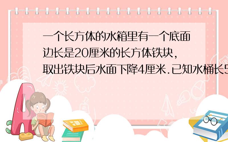 一个长方体的水箱里有一个底面边长是20厘米的长方体铁块,取出铁块后水面下降4厘米.已知水桶长5分米,宽3分米。求这个铁块的高