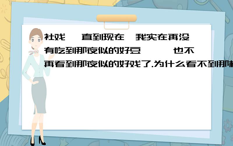 社戏 一直到现在,我实在再没有吃到那夜似的好豆,——也不再看到那夜似的好戏了.为什么看不到那样的好戏了呢?那夜的戏不是很让作者扫兴么?