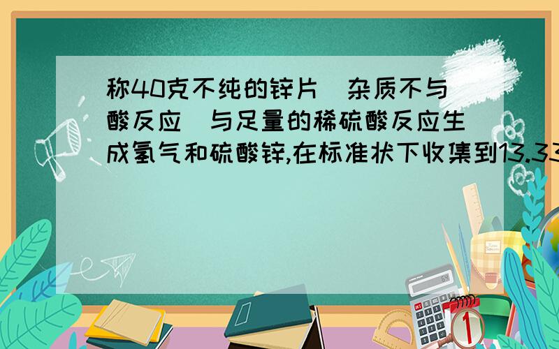 称40克不纯的锌片(杂质不与酸反应)与足量的稀硫酸反应生成氢气和硫酸锌,在标准状下收集到13.33升氢气。求此锌片中纯锌的质量分数。已知标准状况下，氢气密度为0.09克每升