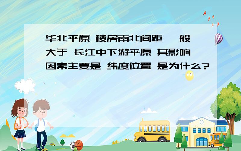 华北平原 楼房南北间距 一般大于 长江中下游平原 其影响因素主要是 纬度位置 是为什么?