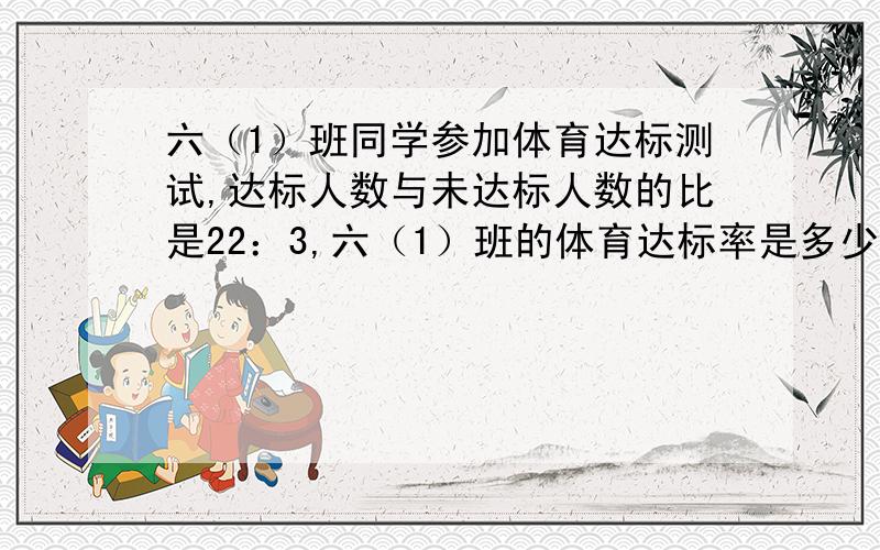 六（1）班同学参加体育达标测试,达标人数与未达标人数的比是22：3,六（1）班的体育达标率是多少?