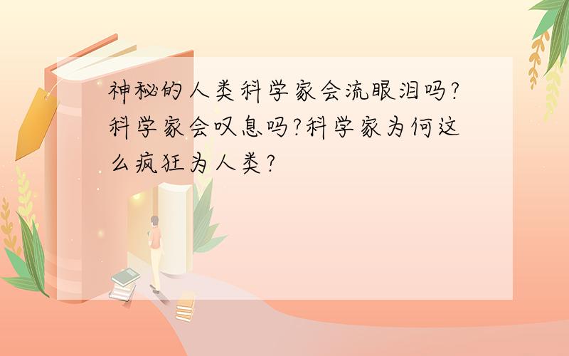 神秘的人类科学家会流眼泪吗?科学家会叹息吗?科学家为何这么疯狂为人类?