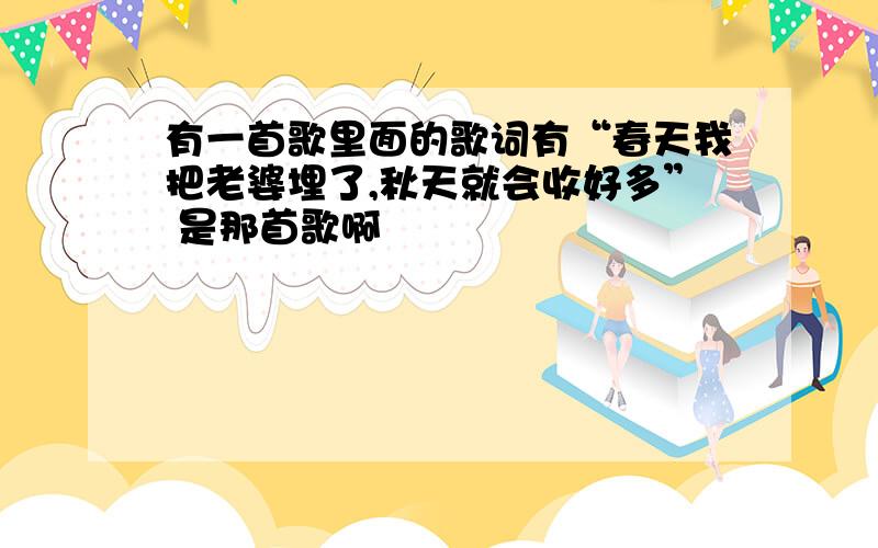 有一首歌里面的歌词有“春天我把老婆埋了,秋天就会收好多” 是那首歌啊