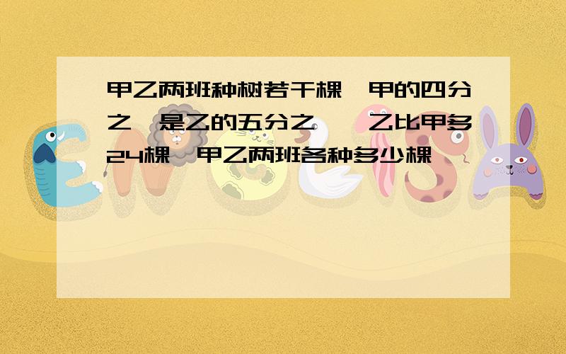 甲乙两班种树若干棵,甲的四分之一是乙的五分之一,乙比甲多24棵,甲乙两班各种多少棵