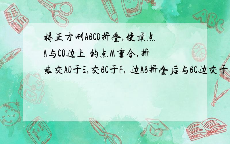 将正方形ABCD折叠,使顶点A与CD边上 的点M重合,折痕交AD于E,交BC于F, 边AB折叠后与BC边交于点G（如图）. （1）如果M为CD边的中点,求证：DE∶ DM∶EM=3∶4∶5； （2）如果M为CD边上的任意一点,设AB =2a