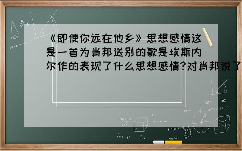 《即使你远在他乡》思想感情这是一首为肖邦送别的歌是埃斯内尔作的表现了什么思想感情?对肖邦说了什么