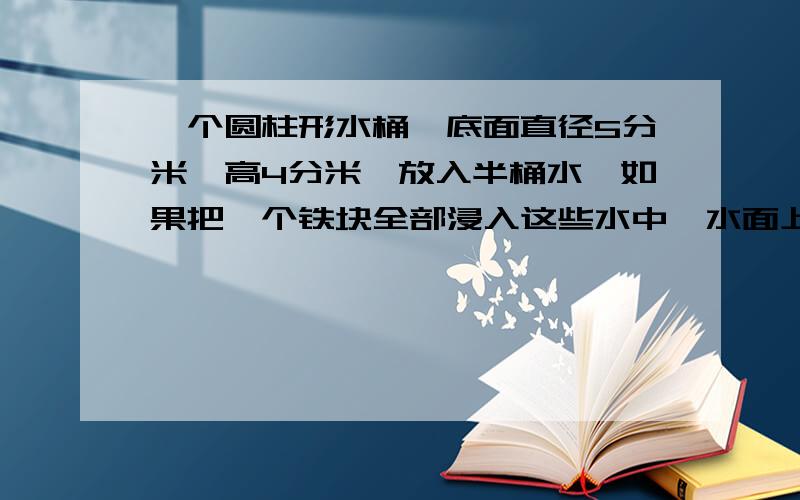 一个圆柱形水桶,底面直径5分米,高4分米,放入半桶水,如果把一个铁块全部浸入这些水中,水面上升了2毫升一个圆柱形水桶,底面直径5分米，高4分米，放入半桶水，如果把一个铁块全部浸入这