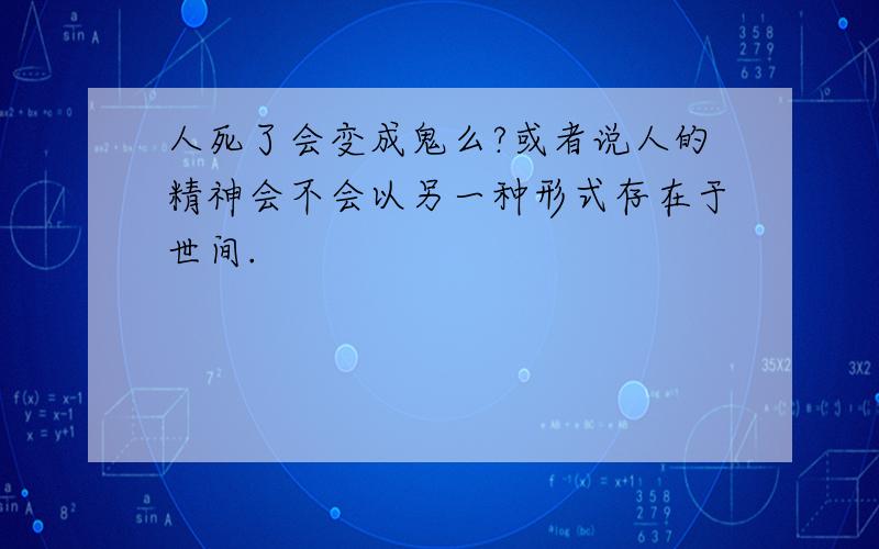 人死了会变成鬼么?或者说人的精神会不会以另一种形式存在于世间.