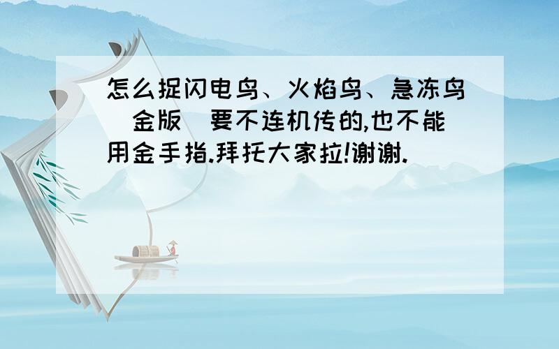 怎么捉闪电鸟、火焰鸟、急冻鸟（金版）要不连机传的,也不能用金手指.拜托大家拉!谢谢.