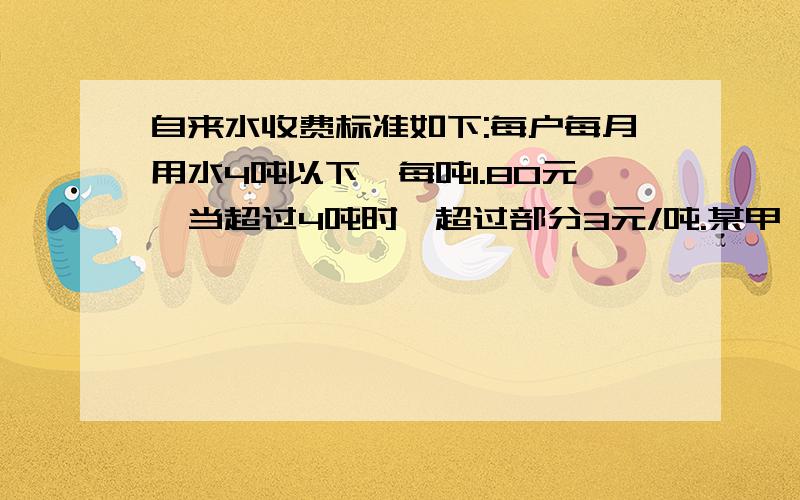 自来水收费标准如下:每户每月用水4吨以下,每吨1.80元,当超过4吨时,超过部分3元/吨.某甲、乙两户共交水2用水量的比是5：3,问甲、乙两户各应交水费多少元?用二元一次方程组解!速度!