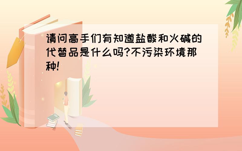 请问高手们有知道盐酸和火碱的代替品是什么吗?不污染环境那种!