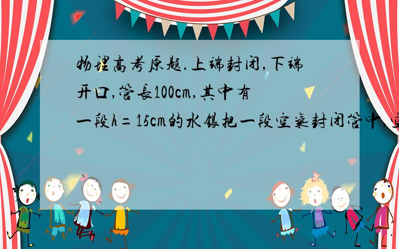 物理高考原题.上端封闭,下端开口,管长100cm,其中有一段h=15cm的水银把一段空气封闭管中,空气柱长50cm.现把开口端向下插入水银槽中,直至管中空气长37.5cm为止,这时系统处于静止状态,已知大气