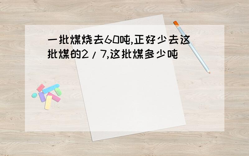 一批煤烧去60吨,正好少去这批煤的2/7,这批煤多少吨