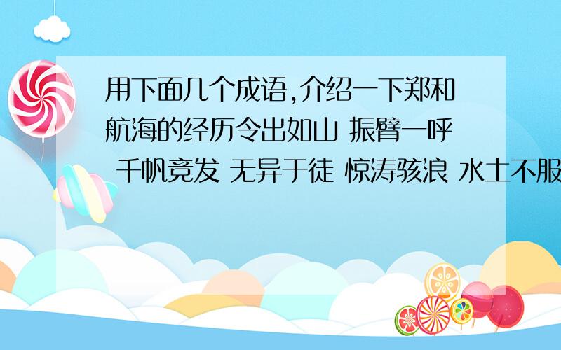 用下面几个成语,介绍一下郑和航海的经历令出如山 振臂一呼 千帆竞发 无异于徒 惊涛骇浪 水土不服 讲和通好 观风问俗 奇珍异宝 互通有无 五洲四海 心悦诚服