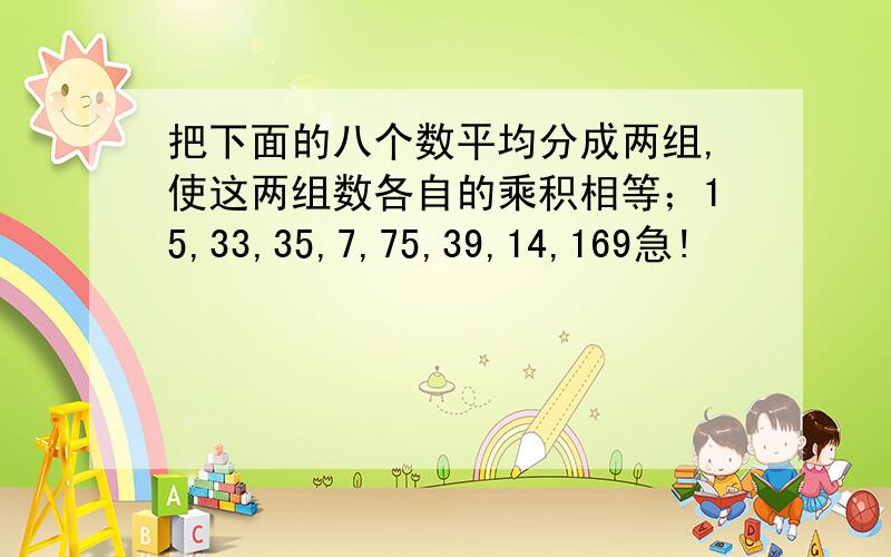 把下面的八个数平均分成两组,使这两组数各自的乘积相等；15,33,35,7,75,39,14,169急!