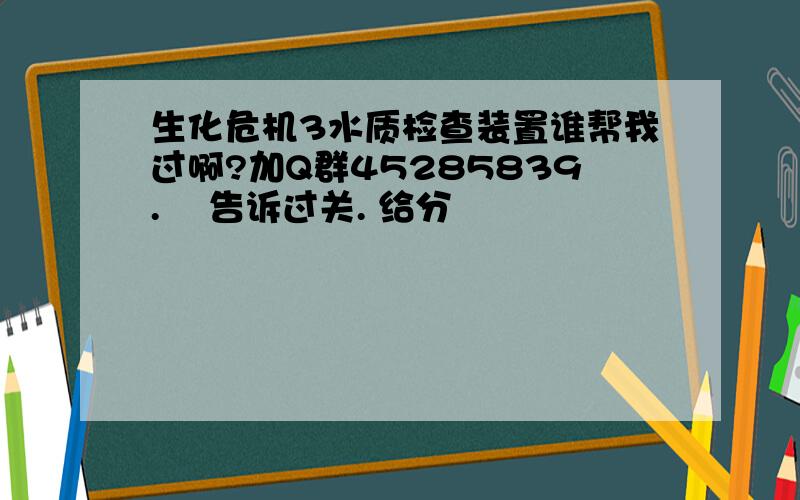 生化危机3水质检查装置谁帮我过啊?加Q群45285839.    告诉过关. 给分