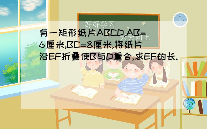 有一矩形纸片ABCD,AB=6厘米,BC=8厘米,将纸片沿EF折叠使B与D重合,求EF的长.