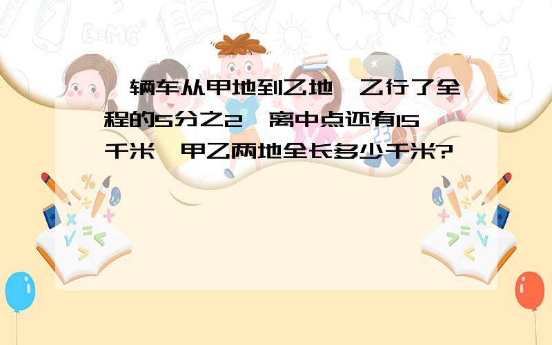 一辆车从甲地到乙地,乙行了全程的5分之2,离中点还有15千米,甲乙两地全长多少千米?