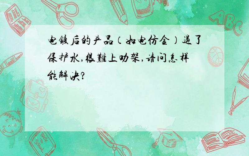 电镀后的产品（如电仿金）过了保护水,很难上叻架,请问怎样能解决?