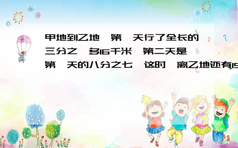 甲地到乙地,第一天行了全长的三分之一多16千米,第二天是第一天的八分之七,这时,离乙地还有15千米,第一天行多少千米