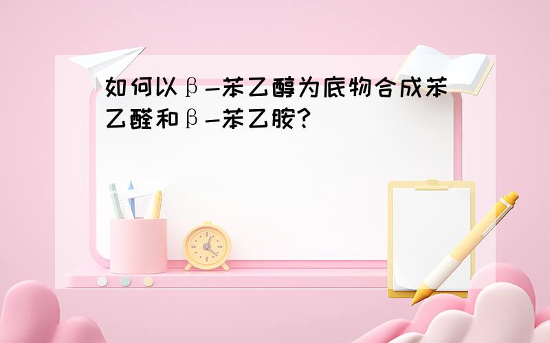 如何以β-苯乙醇为底物合成苯乙醛和β-苯乙胺?