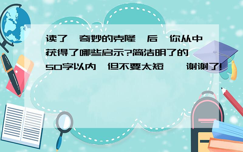 读了《奇妙的克隆》后,你从中获得了哪些启示?简洁明了的,50字以内,但不要太短……谢谢了!