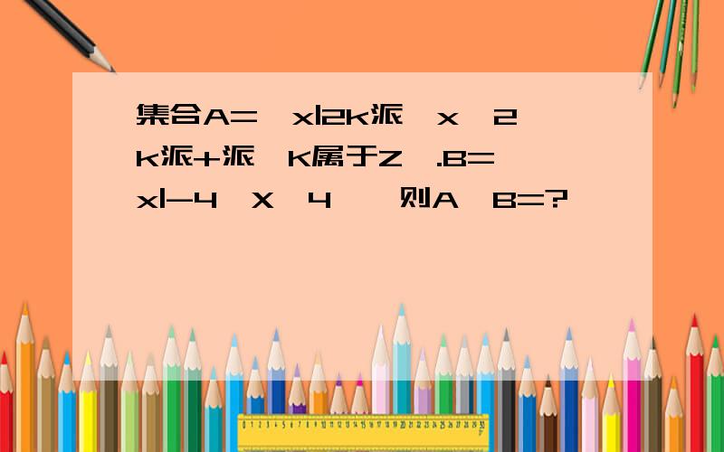 集合A=｛x|2k派≤x≤2k派+派,K属于Z｝.B=｛x|-4≤X≤4},则A∩B=?