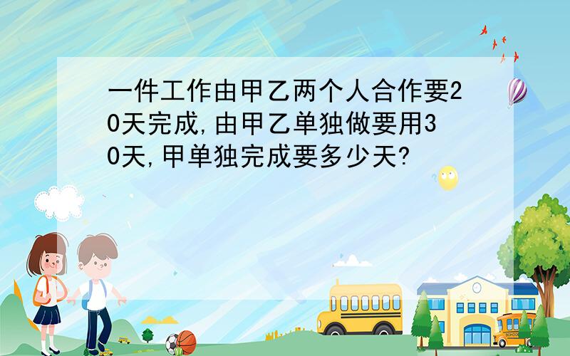 一件工作由甲乙两个人合作要20天完成,由甲乙单独做要用30天,甲单独完成要多少天?