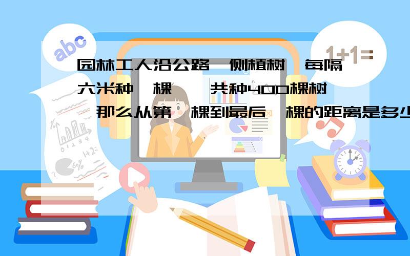 园林工人沿公路一侧植树,每隔六米种一棵,一共种400棵树,那么从第一棵到最后一棵的距离是多少米?