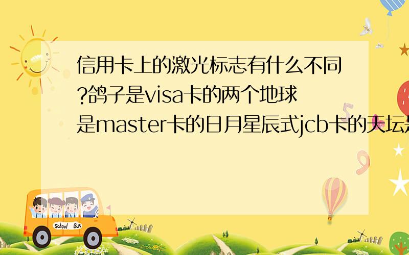 信用卡上的激光标志有什么不同?鸽子是visa卡的两个地球是master卡的日月星辰式jcb卡的天坛是银联卡的但是为啥有的visa卡有鸽子,有的visa卡没有鸽子,有的是金色的 有的是银色的,为什么呢?