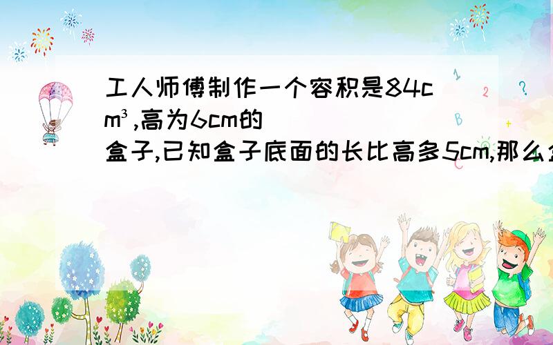 工人师傅制作一个容积是84cm³,高为6cm的盒子,已知盒子底面的长比高多5cm,那么盒子的宽是几厘米?